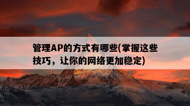 管理AP的方式有哪些，掌握這些技巧，讓你的網絡更加穩定-圖1
