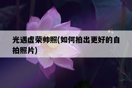 光遇虛榮帥照，如何拍出更好的自拍照片-圖1