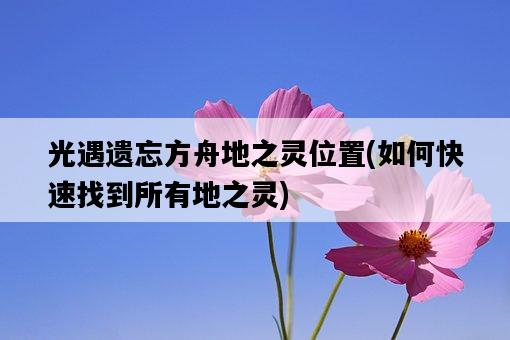 光遇遺忘方舟地之靈位置，如何快速找到所有地之靈-圖1