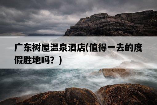 廣東樹屋溫泉酒店，值得一去的度假勝地嗎？-圖1
