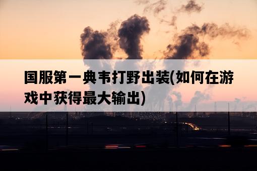 國服第一典韋打野出裝，如何在游戲中獲得最大輸出-圖1