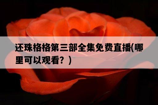 還珠格格第三部全集免費直播，哪里可以觀看？-圖1