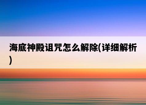 海底神殿詛咒怎么解除，詳細解析-圖1