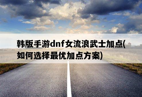 韓版手游dnf女流浪武士加點，如何選擇最優加點方案-圖1