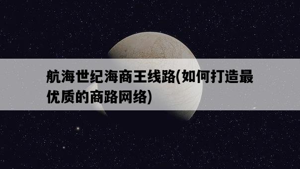 航海世紀海商王線路，如何打造最優質的商路網絡-圖1