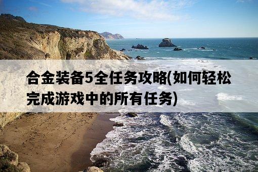 合金裝備5全任務攻略，如何輕松完成游戲中的所有任務-圖1