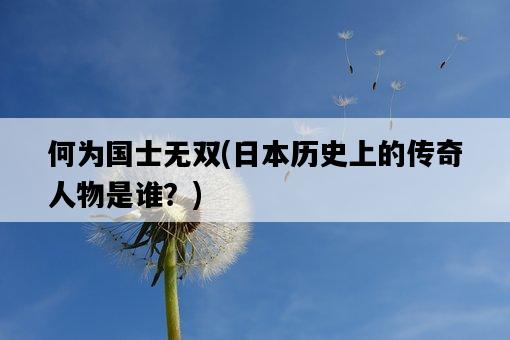 何為國士無雙，**歷史上的傳奇人物是誰？-圖1