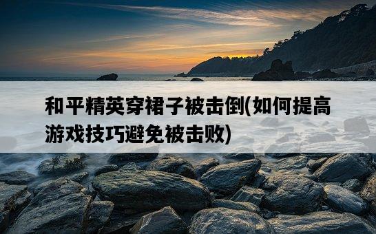 和平精英穿裙子被擊倒，如何提高游戲技巧避免被擊敗-圖1