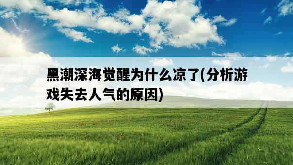 黑潮深海覺醒為什么涼了，分析游戲失去人氣的原因-圖1