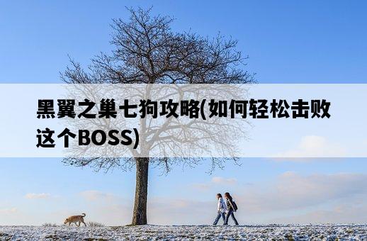 黑翼之巢七狗攻略，如何輕松擊敗這個BOSS-圖1
