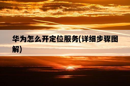 華為怎么開定位服務，詳細步驟圖解-圖1