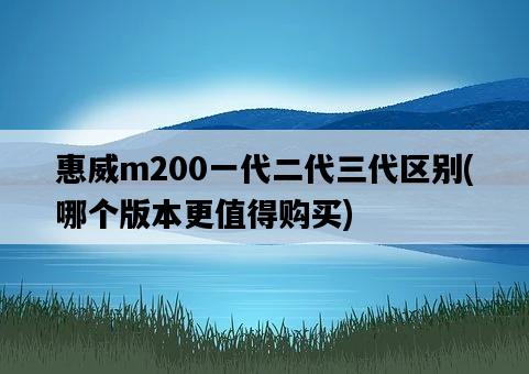 惠威m200一代二代三代區別，哪個版本更值得購買-圖1