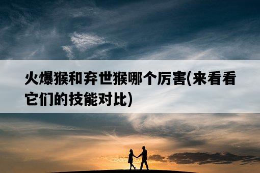 火爆猴和棄世猴哪個厲害，來看看它們的技能對比-圖1