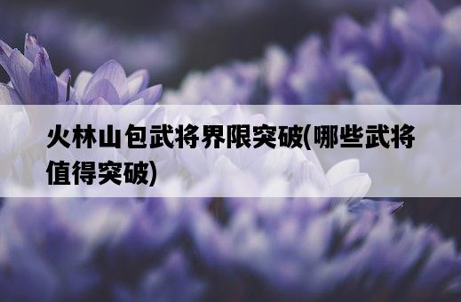 火林山包武將界限突破，哪些武將值得突破-圖1