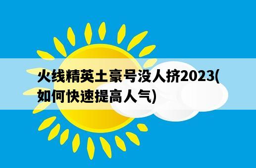 火線精英土豪號沒人擠2023，如何快速提高人氣-圖1