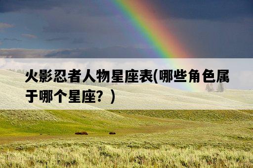 火影忍者人物星座表，哪些角色屬于哪個星座？-圖1