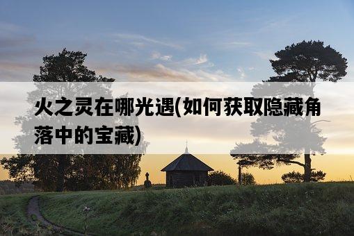 火之靈在哪光遇，如何獲取隱藏角落中的寶藏-圖1
