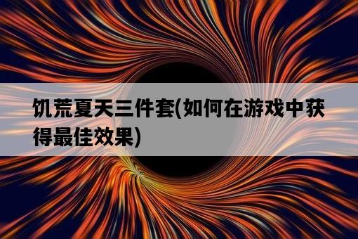 饑荒夏天三件套，如何在游戲中獲得最佳效果-圖1