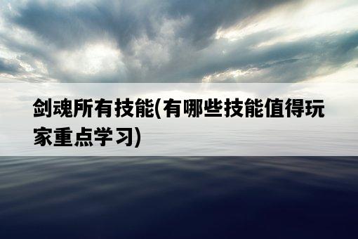 劍魂所有技能，有哪些技能值得玩家重點學習-圖1