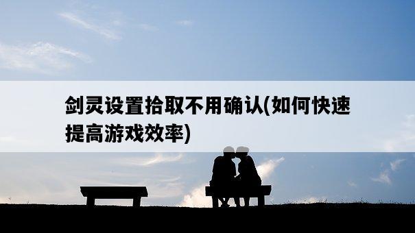 劍靈設置拾取不用確認，如何快速提高游戲效率-圖1