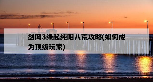 劍網3緣起純陽八荒攻略，如何成為頂級玩家-圖1