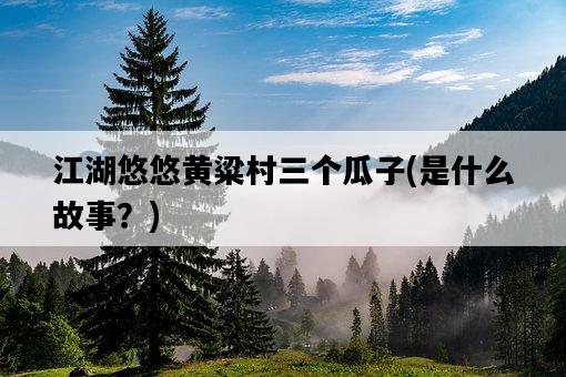 江湖悠悠黃粱村三個瓜子，是什么故事？-圖1