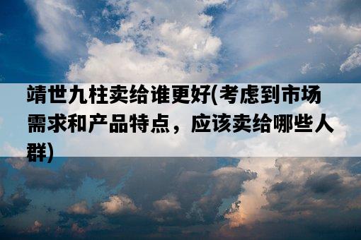 靖世九柱賣給誰更好，考慮到市場需求和產品特點，應該賣給哪些人群-圖1