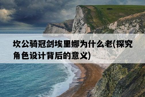 坎公騎冠劍埃里娜為什么老，探究角色設計背后的意義-圖1
