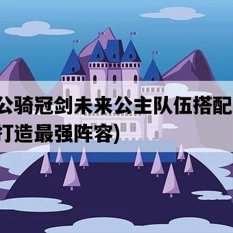 坎公騎冠劍未來公主隊伍搭配，如何打造最強陣容-圖1