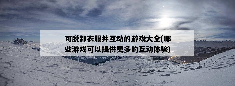可脫卸衣服并互動的游戲大全，哪些游戲可以提供更多的互動體驗-圖1