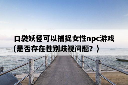 口袋妖怪可以捕捉女性npc游戲，是否存在性別歧視問題？-圖1