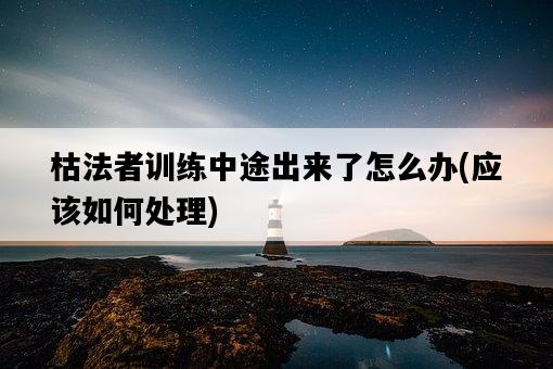枯法者訓練中途出來了怎么辦，應該如何處理-圖1