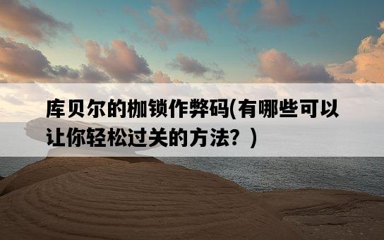 庫貝爾的枷鎖作弊碼，有哪些可以讓你輕松過關的方法？-圖1