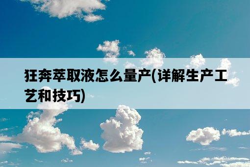 狂奔萃取液怎么量產，詳解生產工藝和技巧-圖1