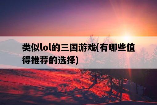 類似lol的三國游戲，有哪些值得推薦的選擇-圖1