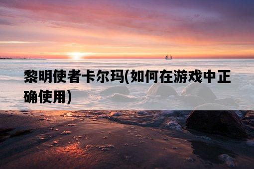 黎明使者卡爾瑪，如何在游戲中正確使用-圖1
