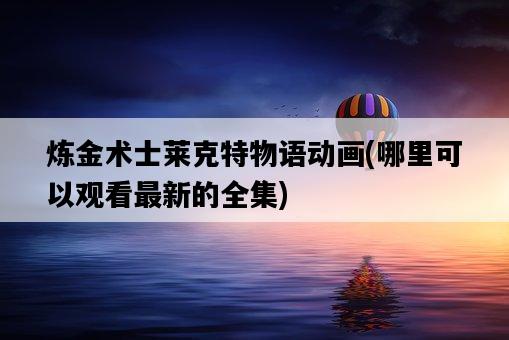 煉金術士萊克特物語動畫，哪里可以觀看最新的全集-圖1