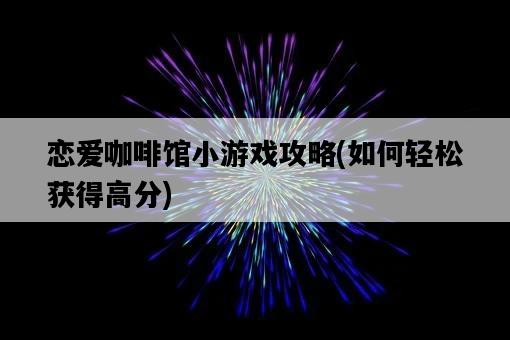 戀愛咖啡館小游戲攻略，如何輕松獲得高分-圖1
