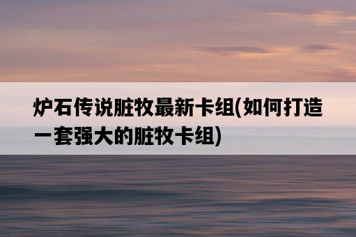 爐石傳說臟牧最新卡組，如何打造一套強大的臟牧卡組-圖1