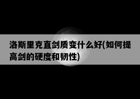 洛斯里克直劍質變什么好，如何提高劍的硬度和韌性-圖1