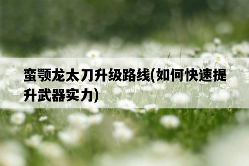 蠻顎龍太刀升級路線，如何快速提升武器實力-圖1