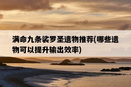 滿命九條裟羅圣遺物推薦，哪些遺物可以提升輸出效率-圖1