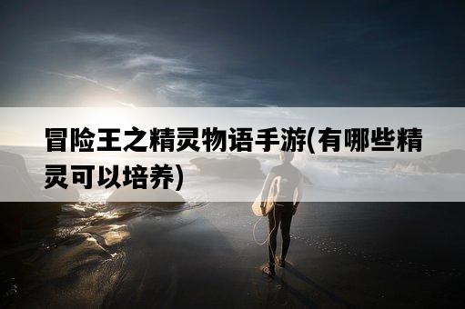 冒險王之精靈物語手游，有哪些精靈可以培養-圖1