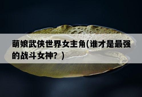 萌娘武俠世界女主角，誰才是最強的戰斗女神？-圖1