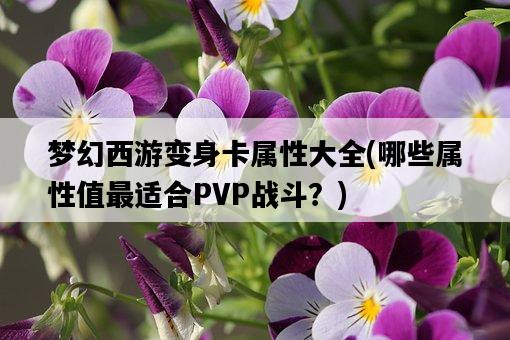 夢幻西游變身卡屬性大全，哪些屬性值最適合PVP戰斗？-圖1