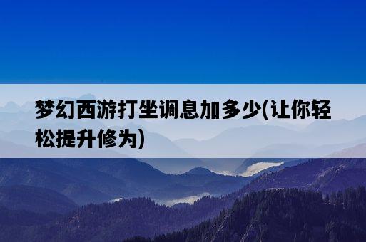夢幻西游打坐調息加多少，讓你輕松提升修為-圖1