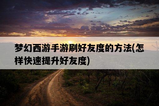 夢幻西游手游刷好友度的方法，怎樣快速提升好友度-圖1