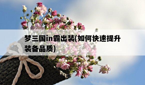 夢三國in霸出裝，如何快速提升裝備品質-圖1