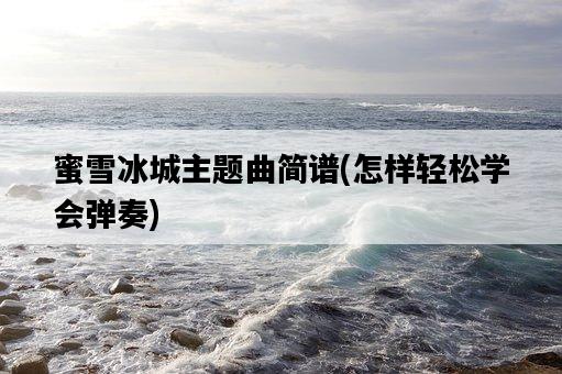 蜜雪冰城主題曲簡譜，怎樣輕松學會彈奏-圖1