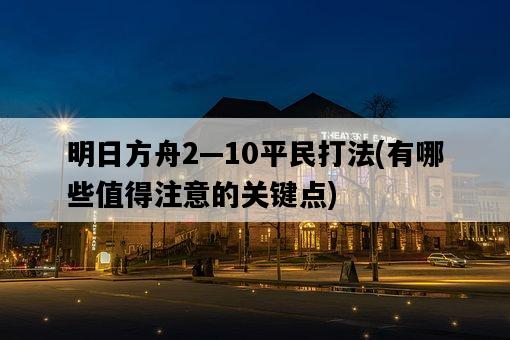 明日方舟2—10平民打法，有哪些值得注意的關鍵點-圖1